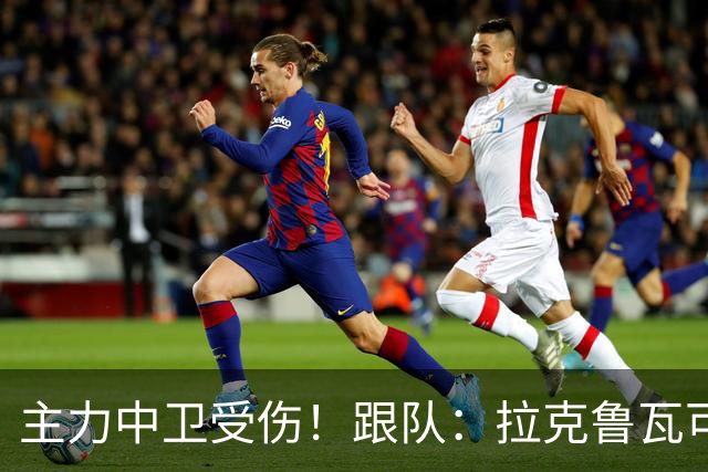 主力中卫受伤!跟队:拉克鲁瓦可能休战至1月,最多将缺阵10场