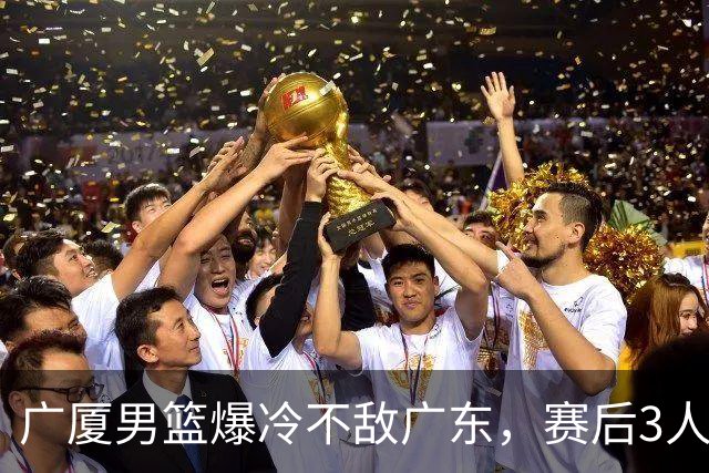 广厦男篮爆冷不敌广东,赛后3人被炮轰,国家队的大门又关闭了