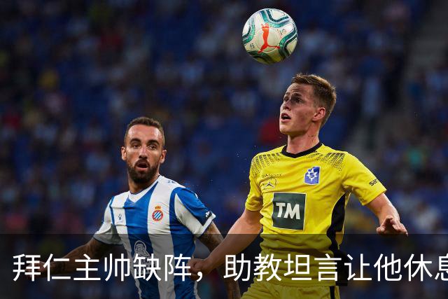 拜仁主帅缺阵，助教坦言让他休息都难