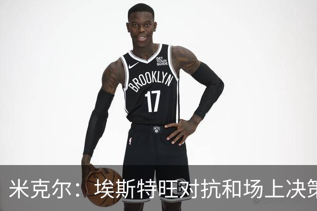 米克尔：埃斯特旺对抗和场上决策存在问题，他需要能引导的主教练